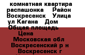 3-комнатная квартира распашонка! › Район ­ Воскресенск › Улица ­ ул.Кагана › Дом ­ 28 › Общая площадь ­ 70 › Цена ­ 2 700 000 - Московская обл., Воскресенский р-н, Воскресенск г. Недвижимость » Квартиры продажа   